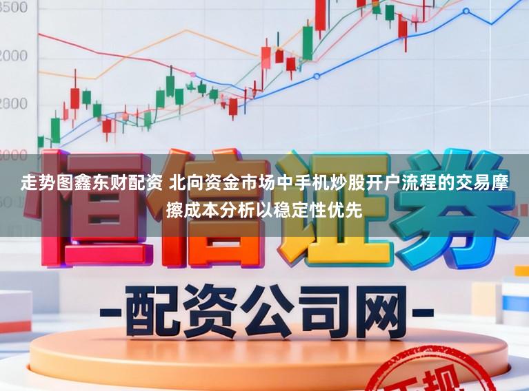 走势图鑫东财配资 北向资金市场中手机炒股开户流程的交易摩擦成本分析以稳定性优先