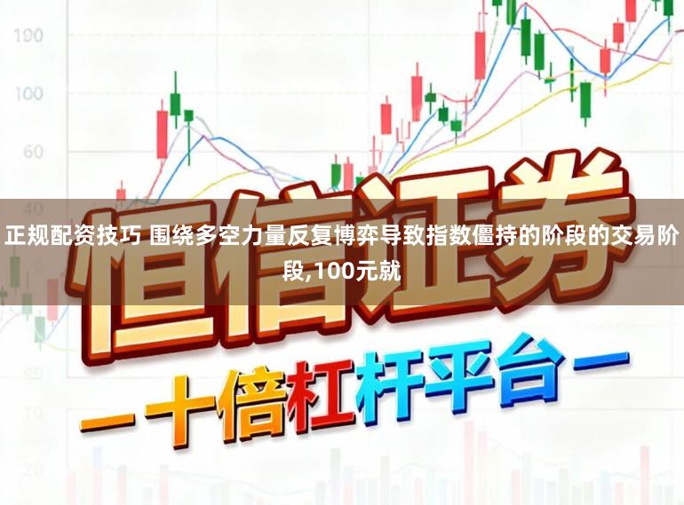 正规配资技巧 围绕多空力量反复博弈导致指数僵持的阶段的交易阶段，100元就
