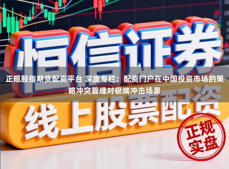 正规股指期货配资平台 深度专栏:配资门户在中国投资市场的策略冲突管理对极端冲击场景