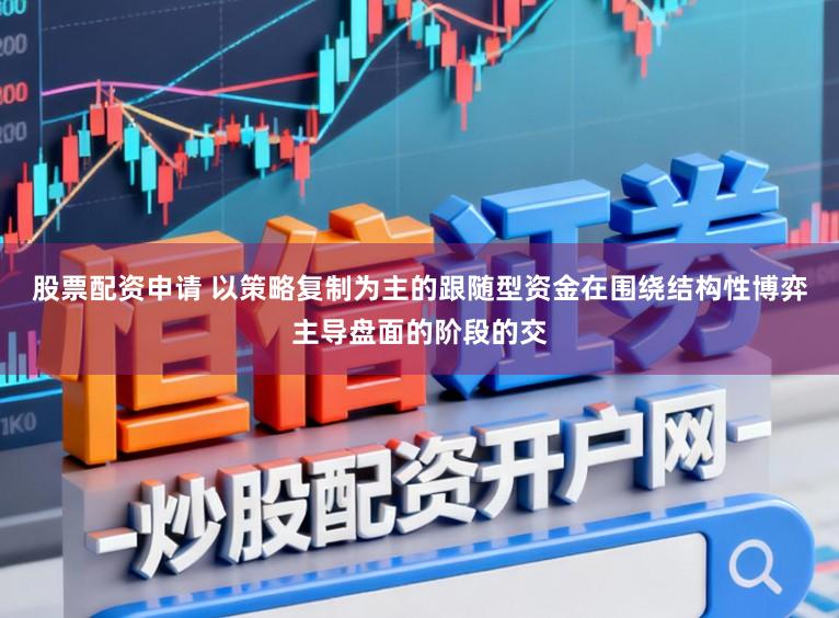 股票配资申请 以策略复制为主的跟随型资金在围绕结构性博弈主导盘面的阶段的交