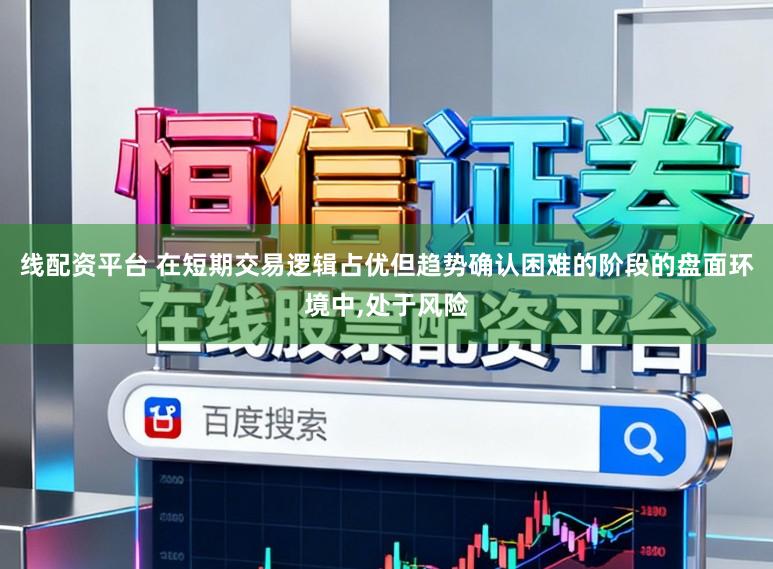 线配资平台 在短期交易逻辑占优但趋势确认困难的阶段的盘面环境中，处于风险
