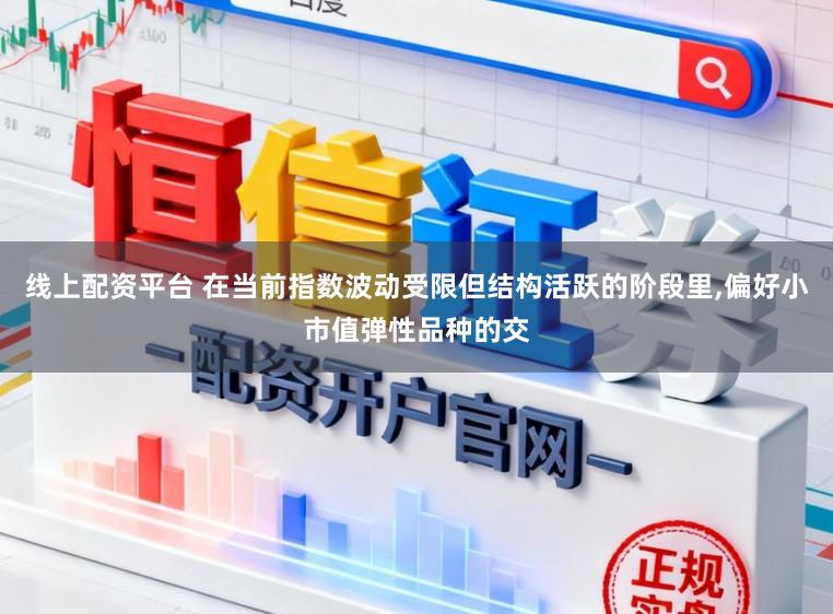 线上配资平台 在当前指数波动受限但结构活跃的阶段里，偏好小市值弹性品种的交