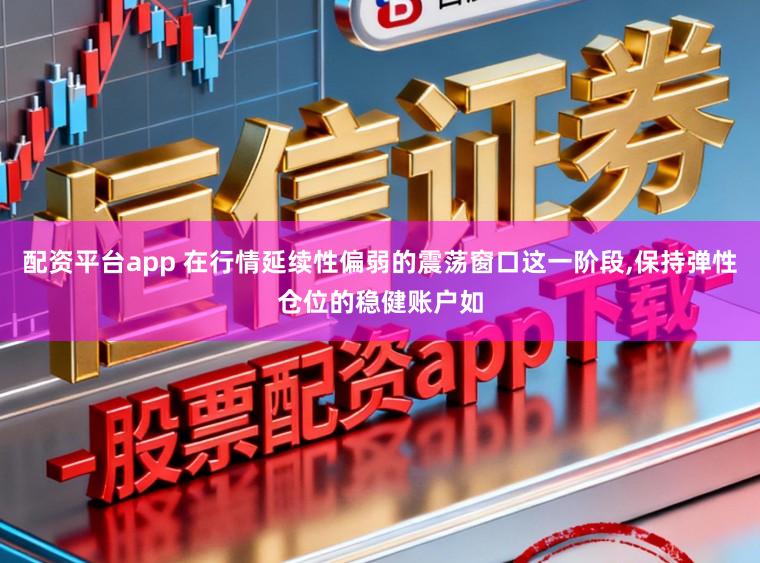 配资平台app 在行情延续性偏弱的震荡窗口这一阶段，保持弹性仓位的稳健账户如