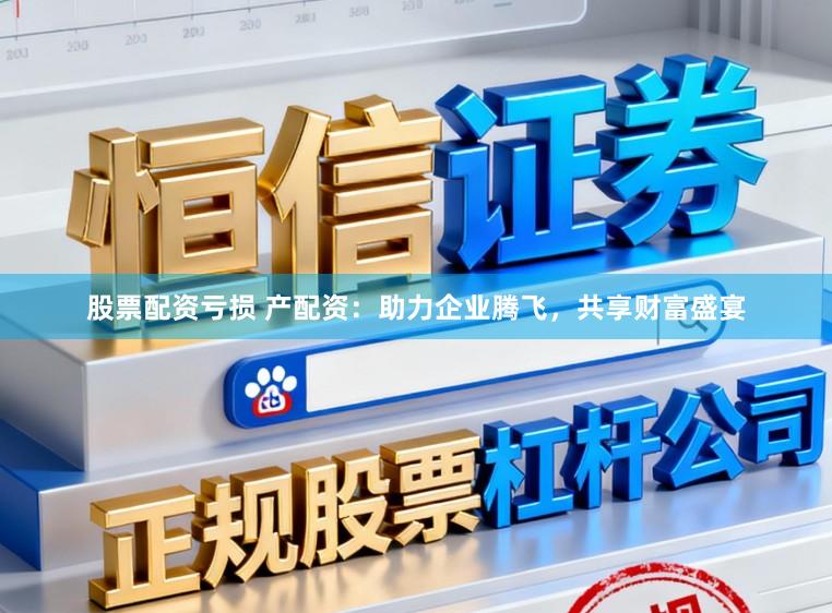 股票配资亏损 产配资：助力企业腾飞，共享财富盛宴