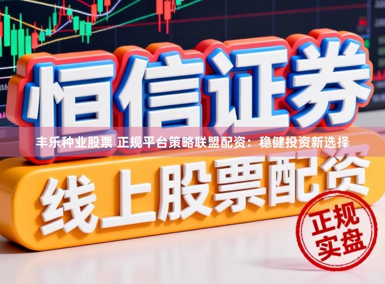 丰乐种业股票 正规平台策略联盟配资：稳健投资新选择