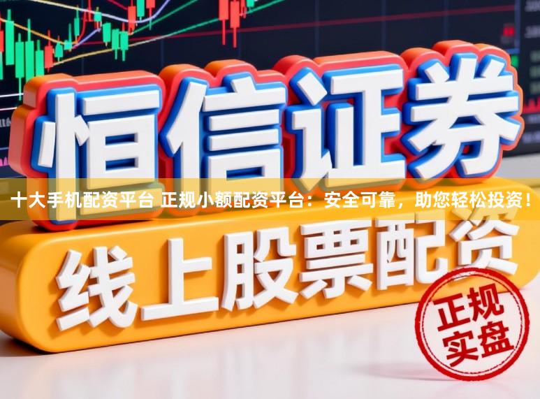 十大手机配资平台 正规小额配资平台：安全可靠，助您轻松投资！