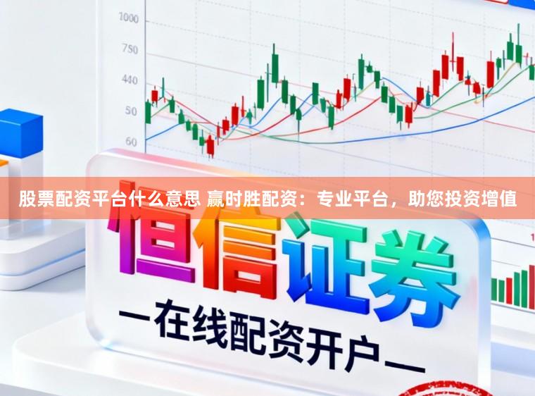股票配资平台什么意思 赢时胜配资:专业平台,助您投资增值