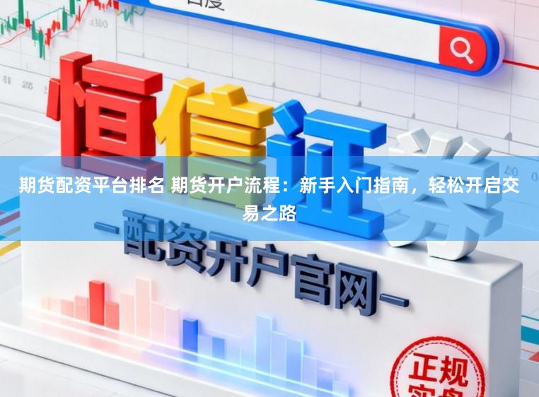 期货配资平台排名 期货开户流程：新手入门指南，轻松开启交易之路