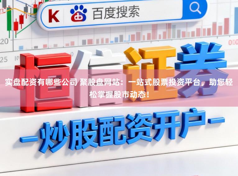 实盘配资有哪些公司 聚股盘网站:一站式股票投资平台,助您轻松掌握股市动态!