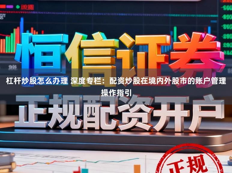 杠杆炒股怎么办理 深度专栏:配资炒股在境内外股市的账户管理操作指引