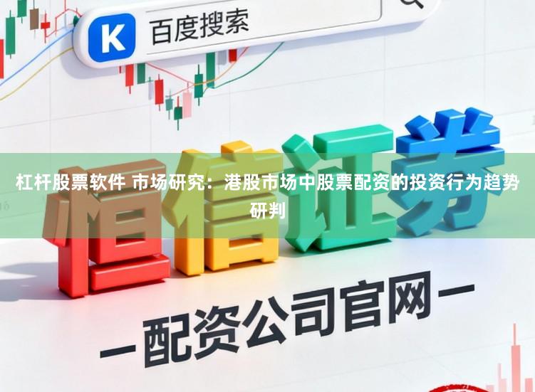 杠杆股票软件 市场研究：港股市场中股票配资的投资行为趋势研判