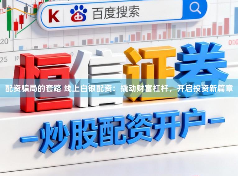 配资骗局的套路 线上白银配资:撬动财富杠杆,开启投资新篇章