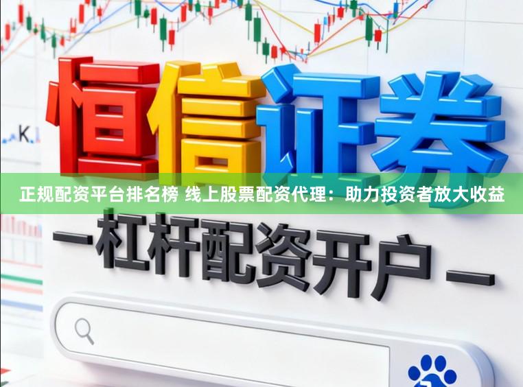 正规配资平台排名榜 线上股票配资代理:助力投资者放大收益