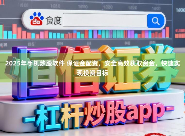 2025年手机炒股软件 保证金配资,安全高效获取资金,快速实现投资目标