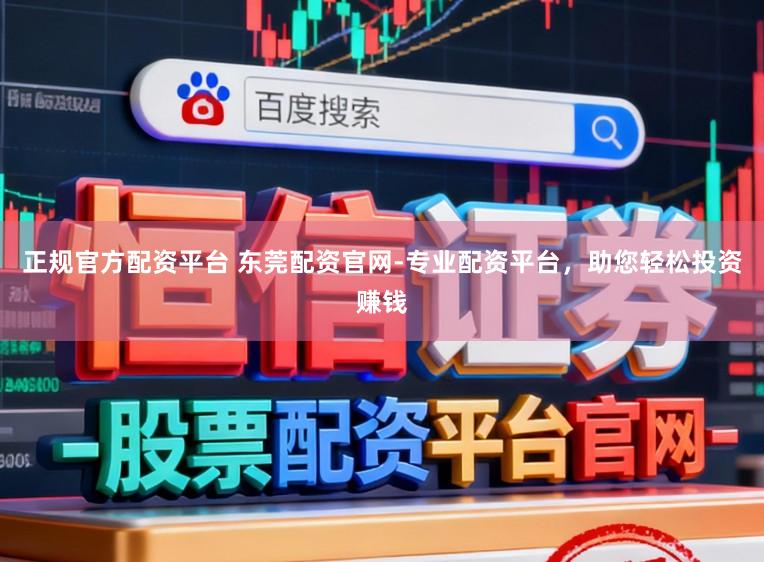 正规官方配资平台 东莞配资官网-专业配资平台，助您轻松投资赚钱
