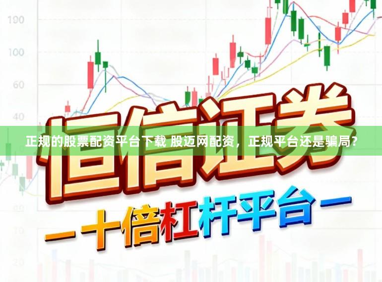 正规的股票配资平台下载 股迈网配资，正规平台还是骗局？