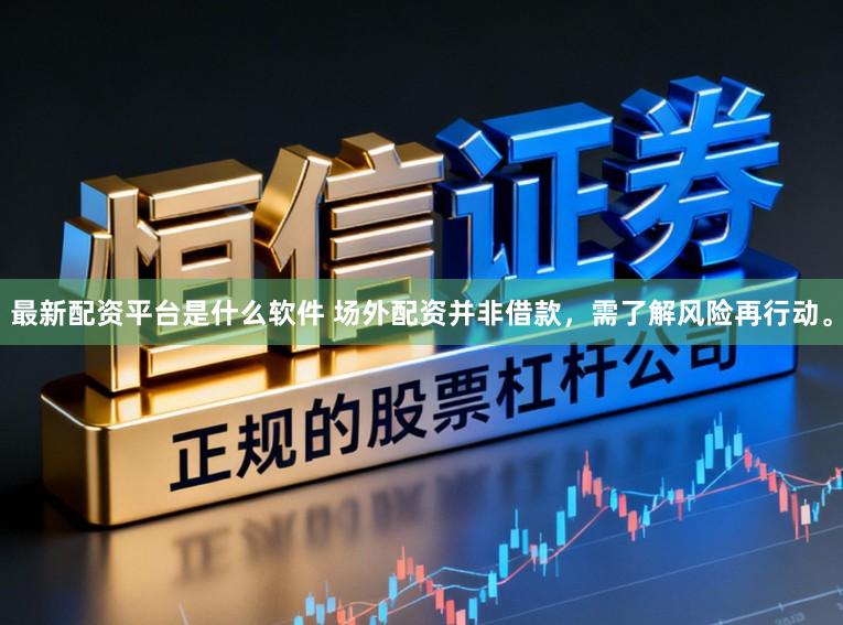 最新配资平台是什么软件 场外配资并非借款，需了解风险再行动。