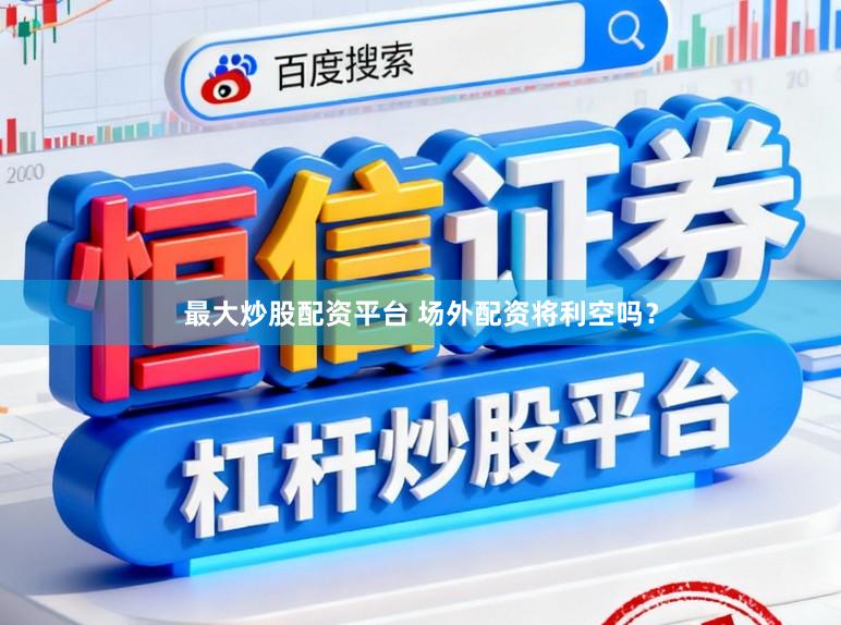 最大炒股配资平台 场外配资将利空吗？