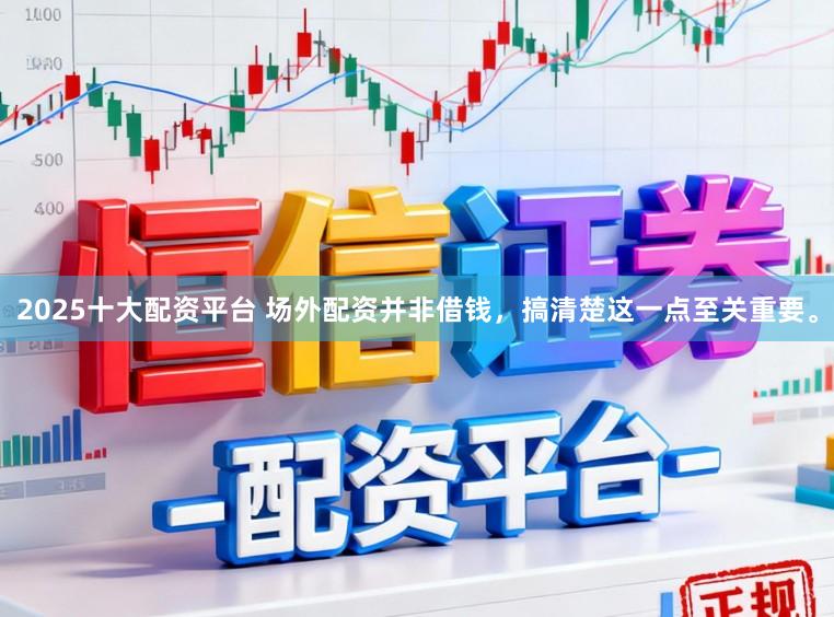2025十大配资平台 场外配资并非借钱，搞清楚这一点至关重要。