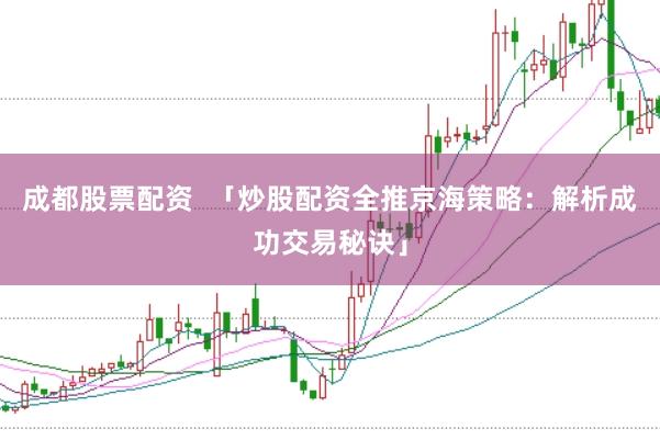 成都股票配资  「炒股配资全推京海策略：解析成功交易秘诀」
