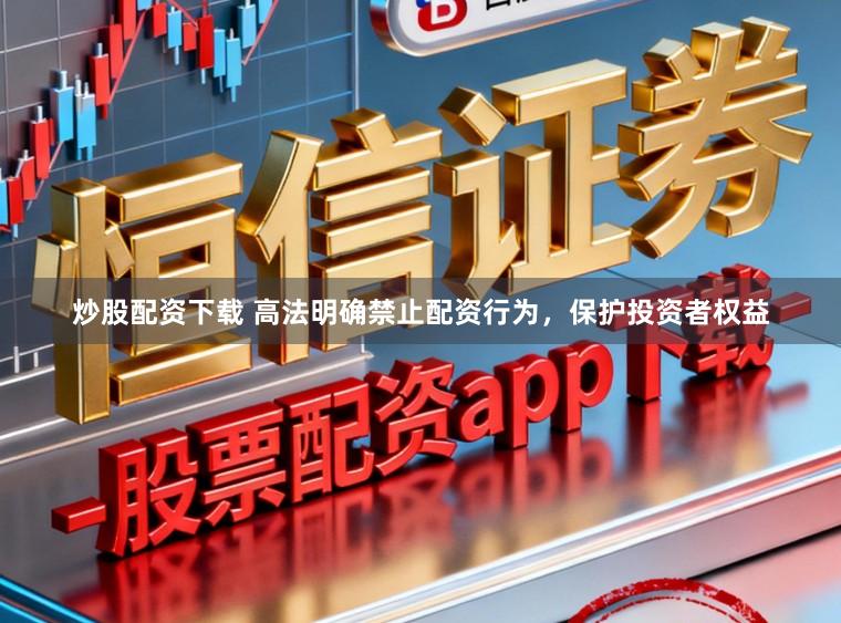 炒股配资下载 高法明确禁止配资行为，保护投资者权益