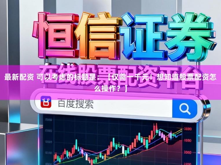 最新配资 可以考虑的标题是：【仅需一千元！想知道股票配资怎么操作？】