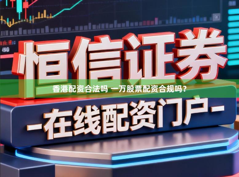 香港配资合法吗 一万股票配资合规吗？