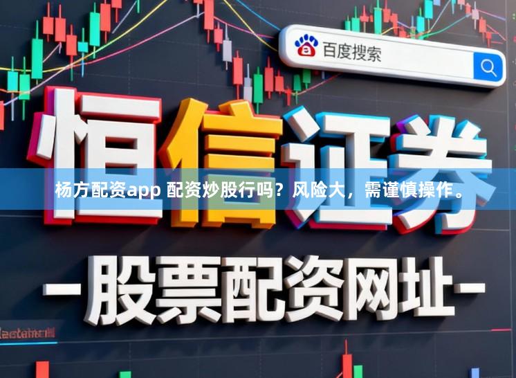杨方配资app 配资炒股行吗？风险大，需谨慎操作。