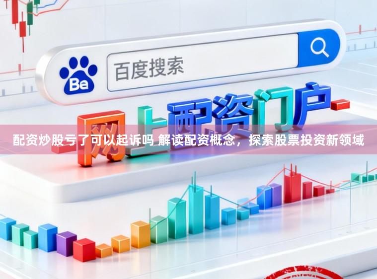 配资炒股亏了可以起诉吗 解读配资概念，探索股票投资新领域
