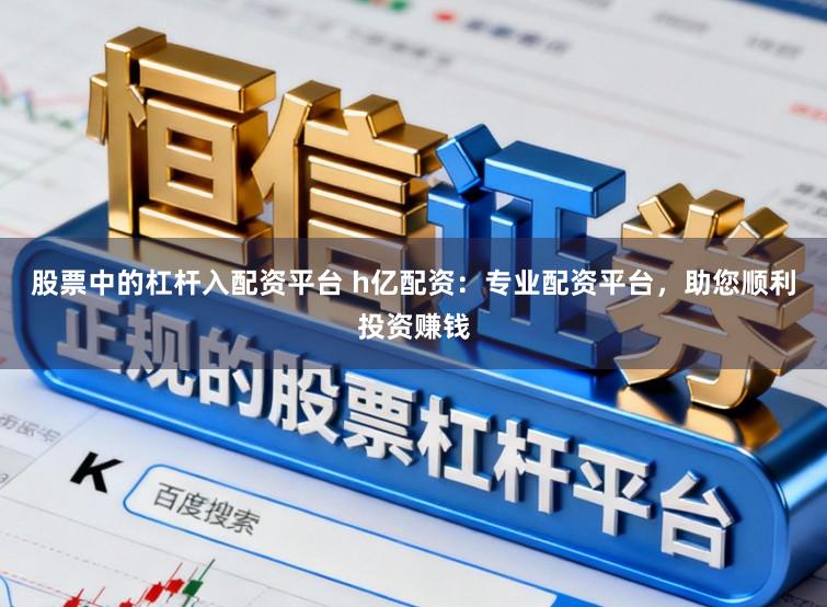 股票中的杠杆入配资平台 h亿配资：专业配资平台，助您顺利投资赚钱
