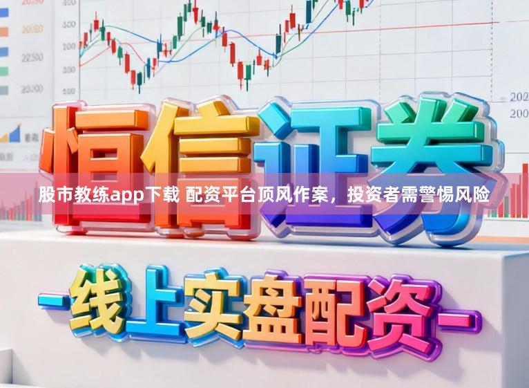 股市教练app下载 配资平台顶风作案，投资者需警惕风险