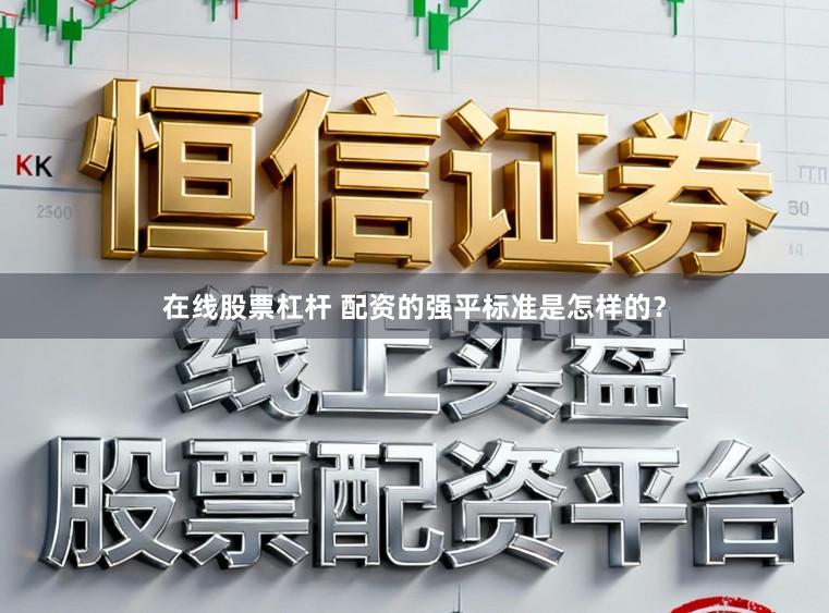 在线股票杠杆 配资的强平标准是怎样的？