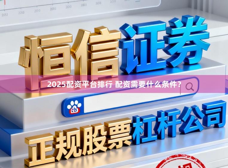 2025配资平台排行 配资需要什么条件？