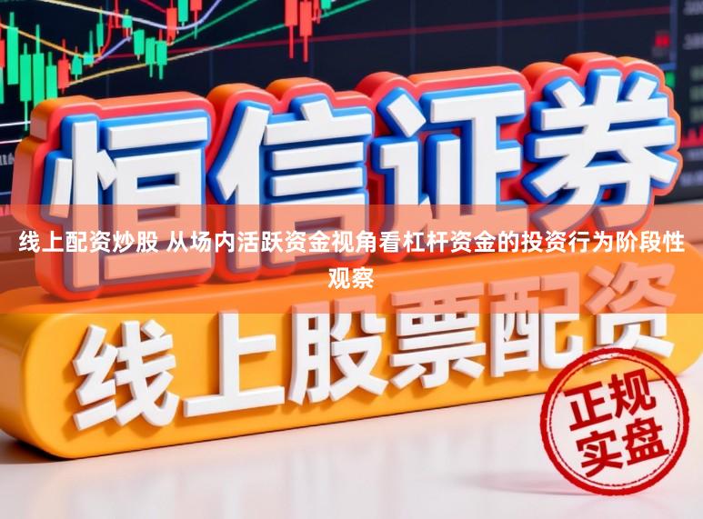 线上配资炒股 从场内活跃资金视角看杠杆资金的投资行为阶段性观察