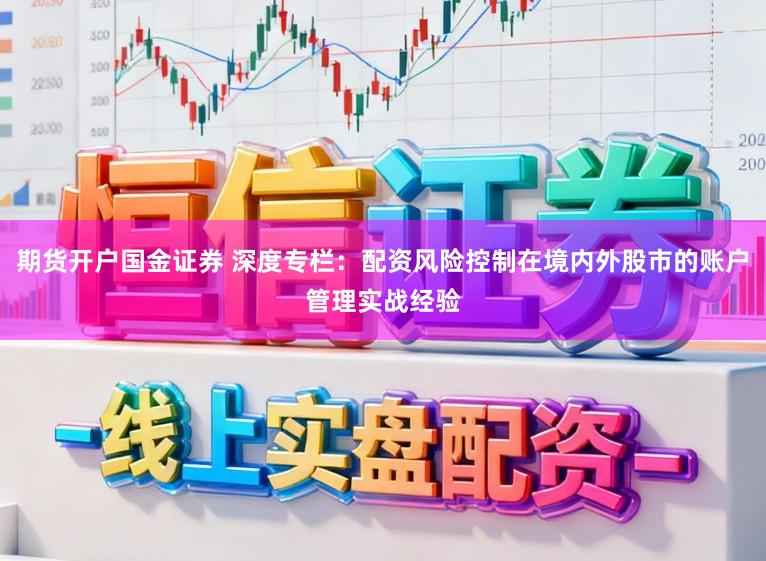 期货开户国金证券 深度专栏：配资风险控制在境内外股市的账户管理实战经验