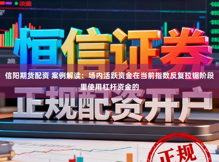 信阳期货配资 案例解读：场内活跃资金在当前指数反复拉锯阶段里使用杠杆资金的