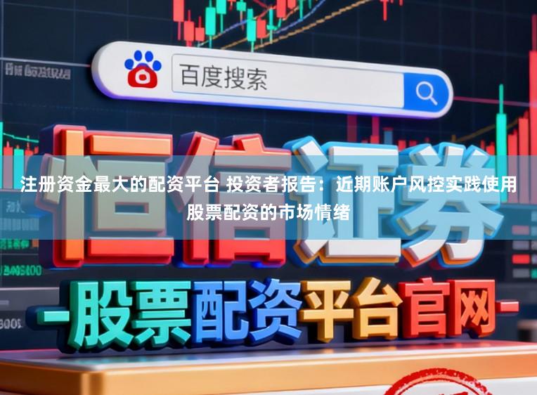 注册资金最大的配资平台 投资者报告：近期账户风控实践使用股票配资的市场情绪