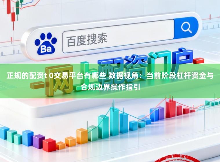 正规的配资t 0交易平台有哪些 数据视角：当前阶段杠杆资金与合规边界操作指引