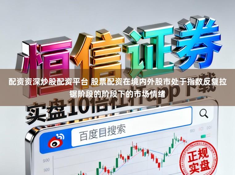 配资资深炒股配资平台 股票配资在境内外股市处于指数反复拉锯阶段的阶段下的市场情绪