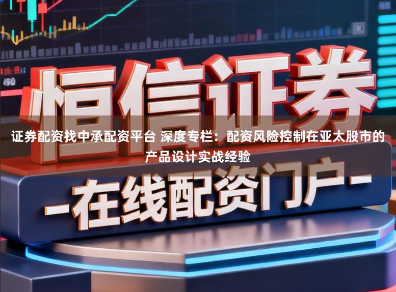 证券配资找中承配资平台 深度专栏：配资风险控制在亚太股市的产品设计实战经验