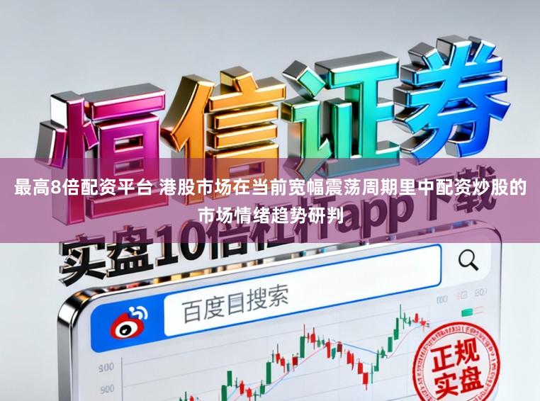最高8倍配资平台 港股市场在当前宽幅震荡周期里中配资炒股的市场情绪趋势研判