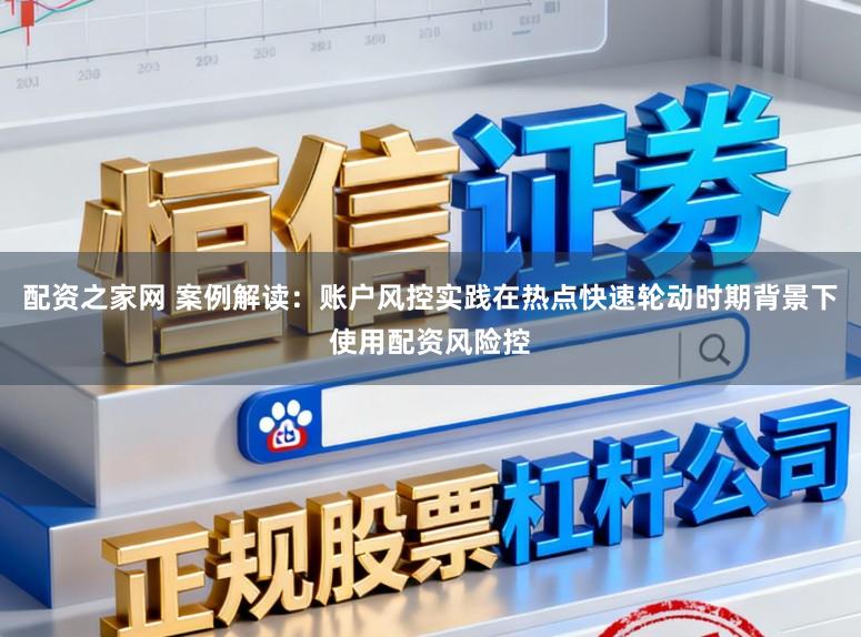 配资之家网 案例解读：账户风控实践在热点快速轮动时期背景下使用配资风险控