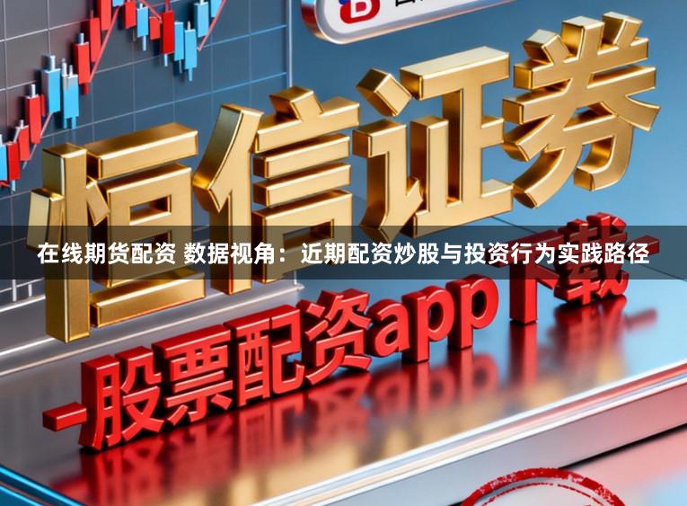 在线期货配资 数据视角:近期配资炒股与投资行为实践路径