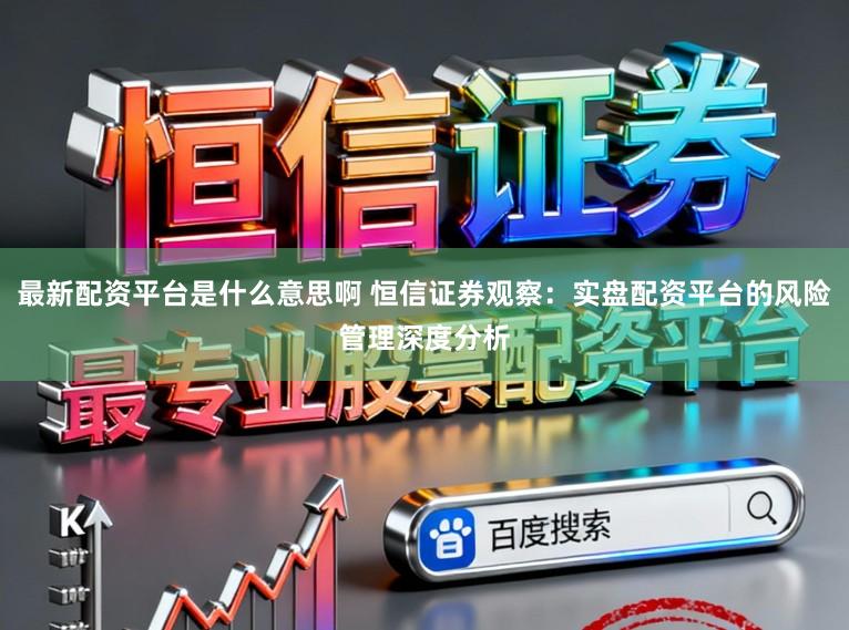 最新配资平台是什么意思啊 恒信证券观察：实盘配资平台的风险管理深度分析
