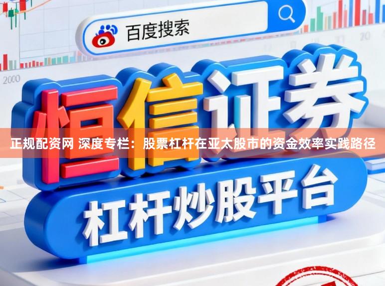 正规配资网 深度专栏：股票杠杆在亚太股市的资金效率实践路径