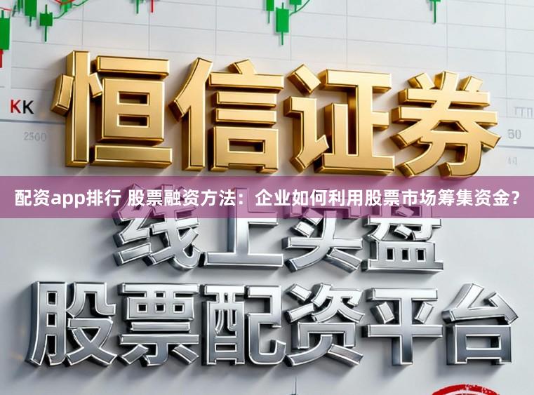 配资app排行 股票融资方法：企业如何利用股票市场筹集资金？
