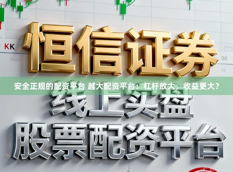 安全正规的配资平台 越大配资平台：杠杆放大，收益更大？
