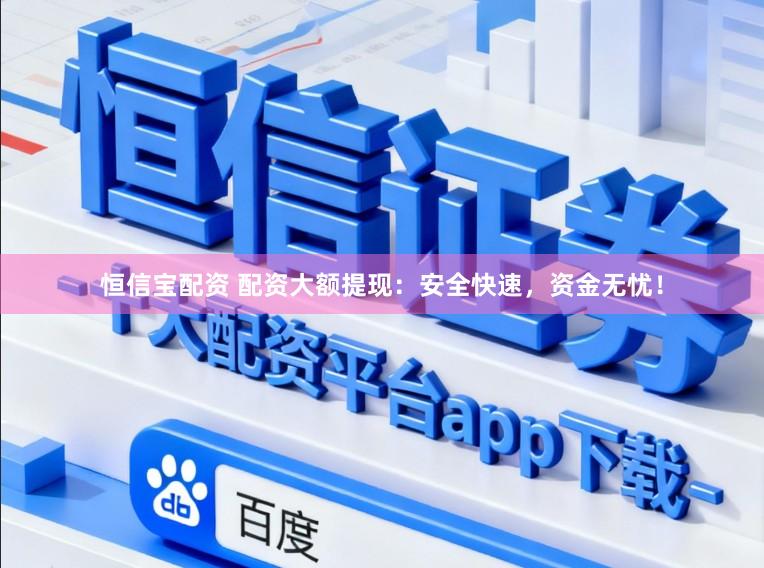 恒信宝配资 配资大额提现:安全快速,资金无忧!
