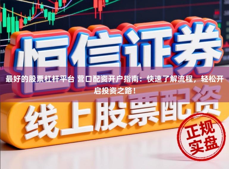 最好的股票杠杆平台 营口配资开户指南：快速了解流程，轻松开启投资之路！