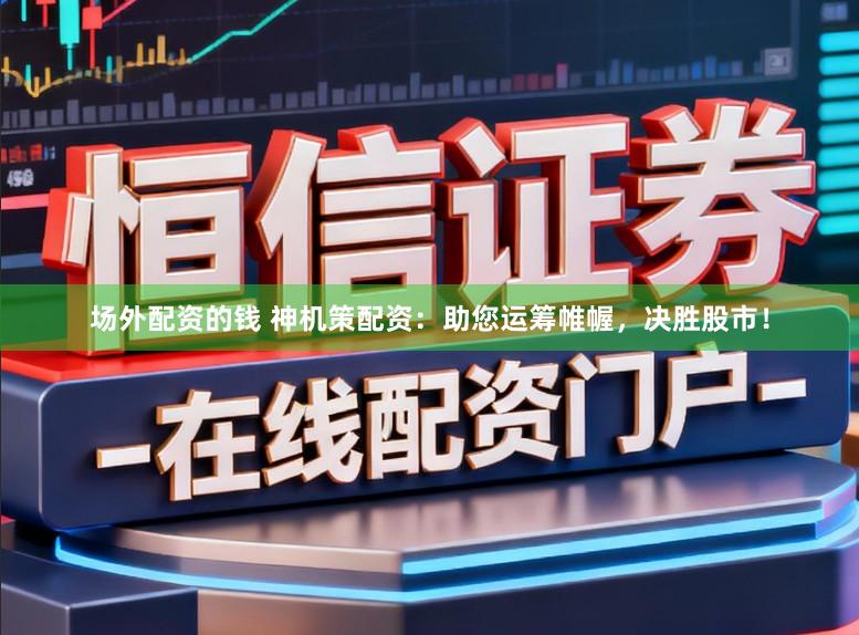 场外配资的钱 神机策配资：助您运筹帷幄，决胜股市！
